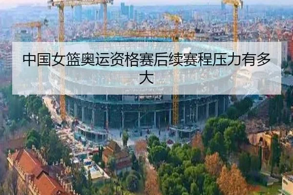 中国女篮奥运资格赛后续赛程压力有多大